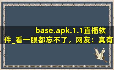 base.apk.1.1直播软件_看一眼都忘不了，网友：真有这么好？