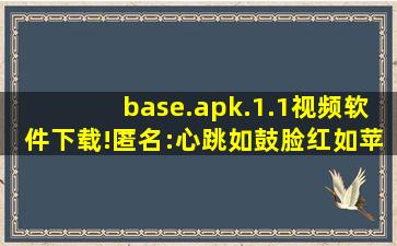 base.apk.1.1视频软件下载!匿名:心跳如鼓脸红如苹果！