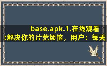 base.apk.1.在线观看:解决你的片荒烦恼，用户：每天都有新内容上新