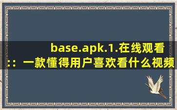 base.apk.1.在线观看:：一款懂得用户喜欢看什么视频的软件