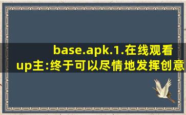 base.apk.1.在线观看up主:终于可以尽情地发挥创意了！,baseapk怎么安装