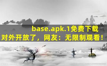 base.apk.1免费下载对外开放了，网友：无限制观看！
