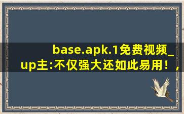 base.apk.1免费视频_up主:不仅强大还如此易用！,base是什么软件