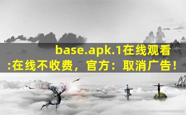 base.apk.1在线观看:在线不收费，官方：取消广告！