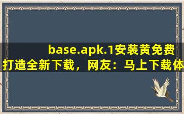 base.apk.1安装黄免费打造全新下载，网友：马上下载体验！,base1.apk安装包