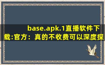 base.apk.1直播软件下载:官方：真的不收费可以深度探讨