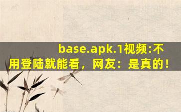 base.apk.1视频:不用登陆就能看，网友：是真的！