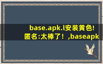 base.apk.l安装黄色!匿名:太棒了！,baseapk是什么软件