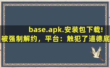 base.apk.安装包下载!被强制解约，平台：触犯了道德底线！,base怎么下载软件