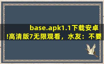 base.apk1.1下载安卓!高清版7无限观看，水友：不要沉迷哦！
