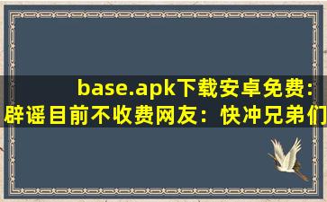 base.apk下载安卓免费:辟谣目前不收费网友：快冲兄弟们！