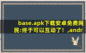 base.apk下载安卓免费网民:终于可以互动了！,androidapk下载安装