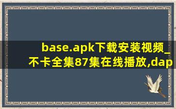 base.apk下载安装视频_不卡全集87集在线播放,dapp