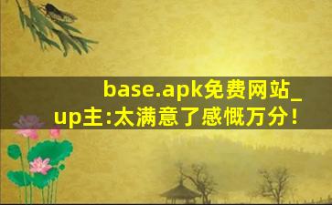 base.apk免费网站_up主:太满意了感慨万分！
