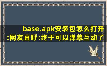 base.apk安装包怎么打开:网友直呼:终于可以弹幕互动了！