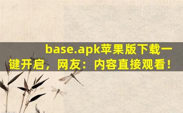 base.apk苹果版下载一键开启，网友：内容直接观看！