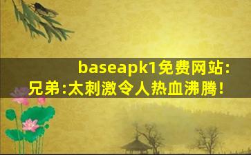 baseapk1免费网站:兄弟:太刺激令人热血沸腾！