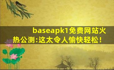 baseapk1免费网站火热公测:这太令人愉快轻松！