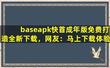 baseapk快首成年版免费打造全新下载，网友：马上下载体验！