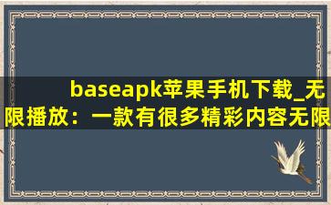 baseapk苹果手机下载_无限播放：一款有很多精彩内容无限制软件！,baseapk下载
