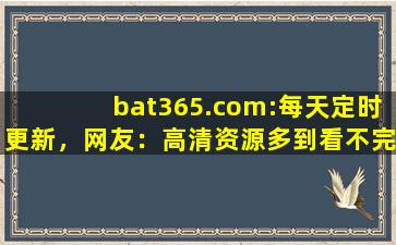 bat365.com:每天定时更新，网友：高清资源多到看不完！