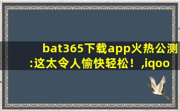 bat365下载app火热公测:这太令人愉快轻松！,iqoo安卓10公测