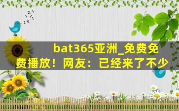 bat365亚洲_免费免费播放！网友：已经来了不少