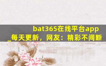 bat365在线平台app_每天更新，网友：精彩不间断