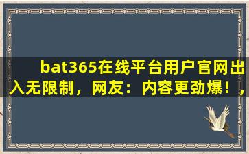 bat365在线平台用户官网出入无限制，网友：内容更劲爆！,bat365中文版