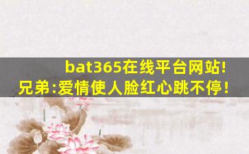 bat365在线平台网站!兄弟:爱情使人脸红心跳不停！
