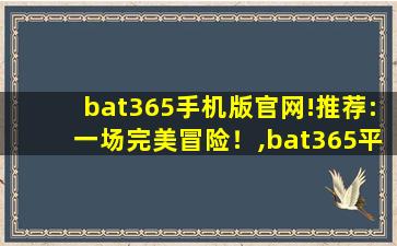 bat365手机版官网!推荐:一场完美冒险！,bat365平台官网