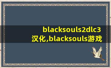 blacksouls2dlc3汉化,blacksouls游戏手机版