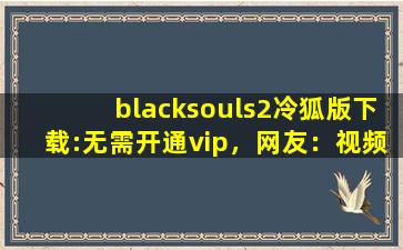 blacksouls2冷狐版下载:无需开通vip，网友：视频免费点播！