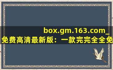 box.gm.163.com_免费高清最新版：一款完完全全免费看视频的软件
