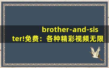 brother-and-sister!免费：各种精彩视频无限制免费看！,sisterposition童贞兄妹