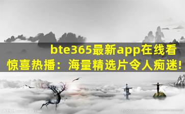 bte365最新app在线看惊喜热播：海量精选片令人痴迷!
