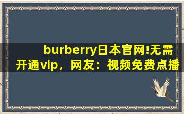 burberry日本官网!无需开通vip，网友：视频免费点播！