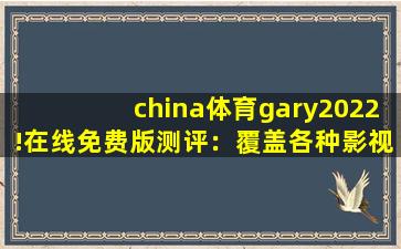 china体育gary2022!在线免费版测评：覆盖各种影视资源，满足大家的观看需求！