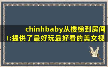 chinhbaby从楼梯到房间!:提供了最好玩最好看的美女视频，还带来各种海外电影资源