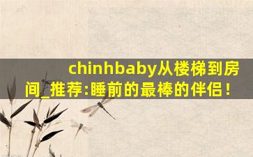 chinhbaby从楼梯到房间_推荐:睡前的最棒的伴侣！