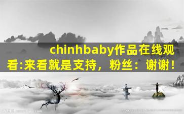 chinhbaby作品在线观看:来看就是支持，粉丝：谢谢！