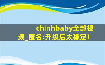 chinhbaby全部视频_匿名:升级后太稳定！