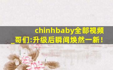 chinhbaby全部视频_哥们:升级后瞬间焕然一新！