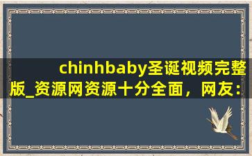 chinhbaby圣诞视频完整版_资源网资源十分全面，网友：想看什么都有！