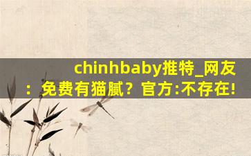 chinhbaby推特_网友：免费有猫腻？官方:不存在!