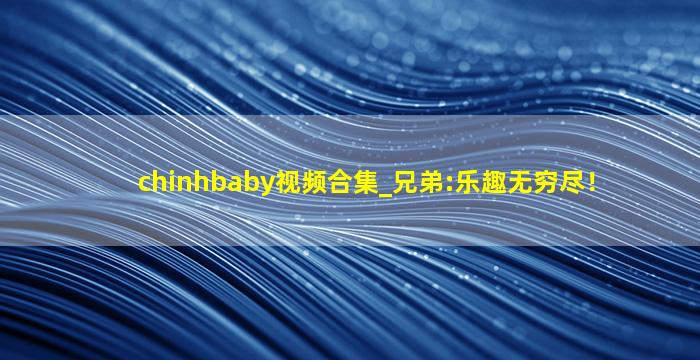 chinhbaby视频合集_兄弟:乐趣无穷尽！