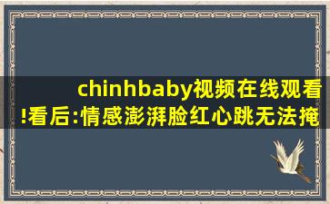 chinhbaby视频在线观看!看后:情感澎湃脸红心跳无法掩饰！