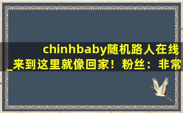 chinhbaby随机路人在线_来到这里就像回家！粉丝：非常的温暖！