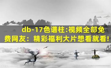 db-17色谱柱:视频全部免费网友：精彩福利大片想看就看!