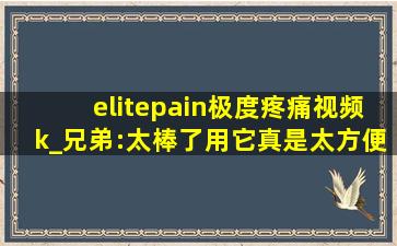 elitepain极度疼痛视频k_兄弟:太棒了用它真是太方便了！